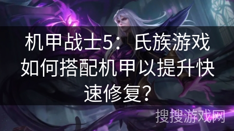机甲战士5：氏族游戏如何搭配机甲以提升快速修复？