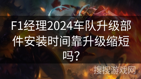 F1经理2024车队升级部件安装时间靠升级缩短吗? F1经理2024车队升级部件安装时间靠升级缩短吗?
