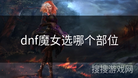 dnf魔女选哪个部位 dnf魔女选哪个部位