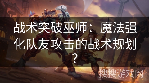 战术突破巫师：魔法强化队友攻击的战术规划？
