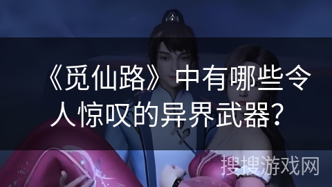 《觅仙路》中有哪些令人惊叹的异界武器？