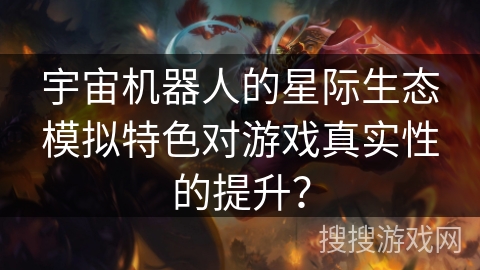 宇宙机器人的星际生态模拟特色对游戏真实性的提升？