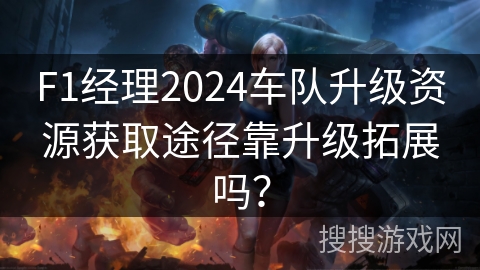 F1经理2024车队升级资源获取途径靠升级拓展吗? F1经理2024车队升级资源获取途径靠升级拓展吗?