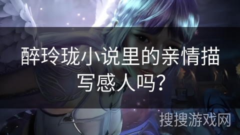 醉玲珑小说里的亲情描写感人吗？