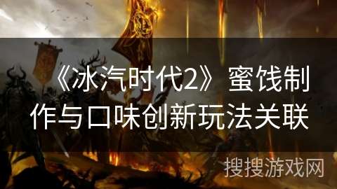 《冰汽时代2》蜜饯制作与口味创新玩法关联 《冰汽时代2》蜜饯制作与口味创新玩法关联