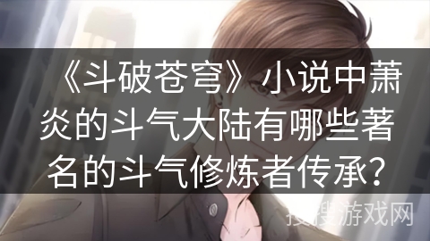 《斗破苍穹》小说中萧炎的斗气大陆有哪些著名的斗气修炼者传承？