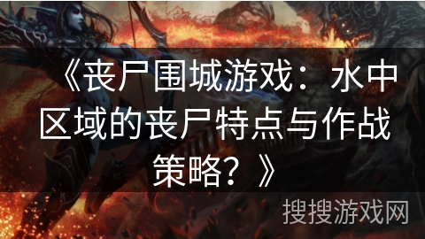 《丧尸围城游戏：水中区域的丧尸特点与作战策略？》