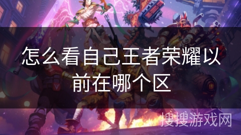 怎么看自己王者荣耀以前在哪个区 怎么看自己王者荣耀以前在哪个区