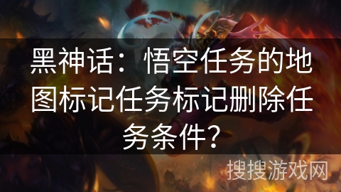 黑神话：悟空任务的地图标记任务标记删除任务条件？