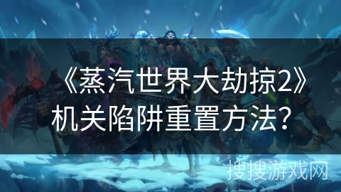 《蒸汽世界大劫掠2》机关陷阱重置方法？