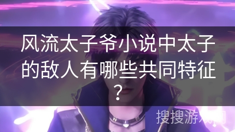 风流太子爷小说中太子的敌人有哪些共同特征? 风流太子爷小说中太子的敌人有哪些共同特征?