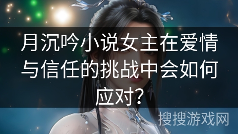 月沉吟小说女主在爱情与信任的挑战中会如何应对? 月沉吟小说女主在爱情与信任的挑战中会如何应对?