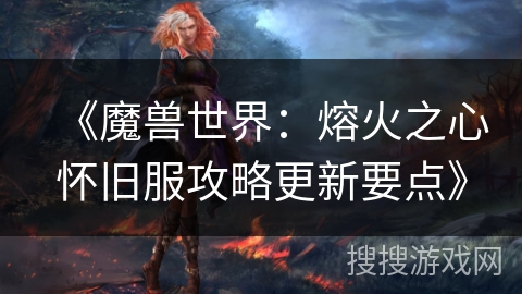 《魔兽世界：熔火之心怀旧服攻略更新要点》
