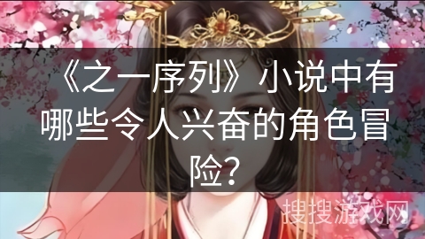 《之一序列》小说中有哪些令人兴奋的角色冒险? 《之一序列》小说中有哪些令人兴奋的角色冒险?