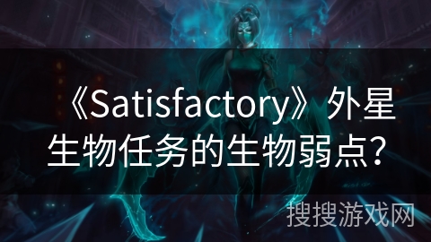 《Satisfactory》外星生物任务的生物弱点？