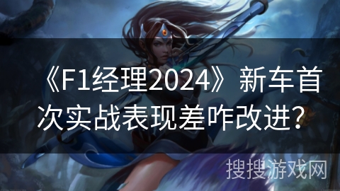 《F1经理2024》新车首次实战表现差咋改进? 《F1经理2024》新车首次实战表现差咋改进?
