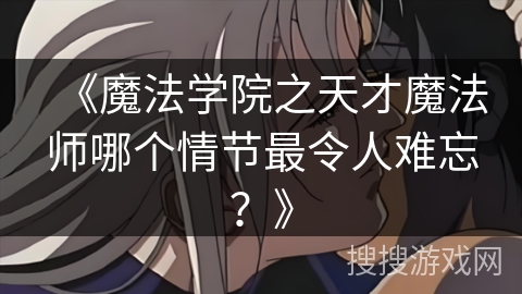 《魔法学院之天才魔法师哪个情节最令人难忘？》