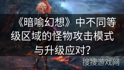 《暗喻幻想》中不同等级区域的怪物攻击模式与升级应对？