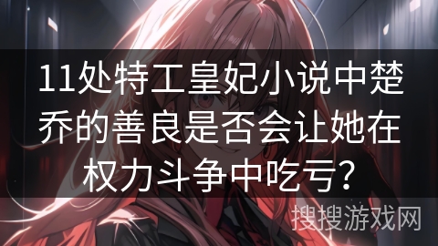 11处特工皇妃小说中楚乔的善良是否会让她在权力斗争中吃亏? 11处特工皇妃小说中楚乔的善良是否会让她在权力斗争中吃亏?