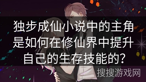 独步成仙小说中的主角是如何在修仙界中提升自己的生存技能的？