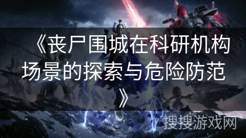 《丧尸围城在科研机构场景的探索与危险防范》