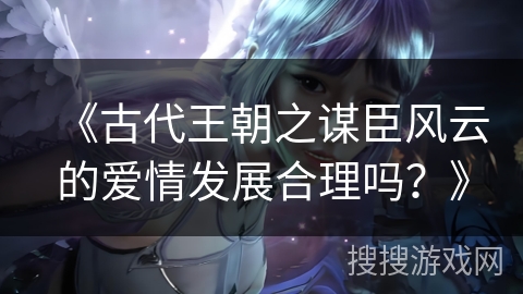 《古代王朝之谋臣风云的爱情发展合理吗？》