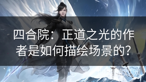 四合院：正道之光的作者是如何描绘场景的？
