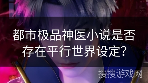 都市极品神医小说是否存在平行世界设定? 都市极品神医小说是否存在平行世界设定?