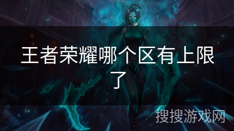 王者荣耀哪个区有上限了 王者荣耀哪个区有上限了