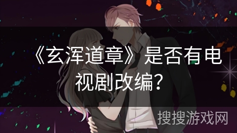 《玄浑道章》是否有电视剧改编? 《玄浑道章》是否有电视剧改编?