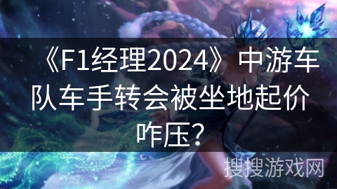 《F1经理2024》中游车队车手转会被坐地起价咋压？