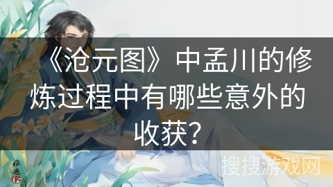 《沧元图》中孟川的修炼过程中有哪些意外的收获? 《沧元图》中孟川的修炼过程中有哪些意外的收获?