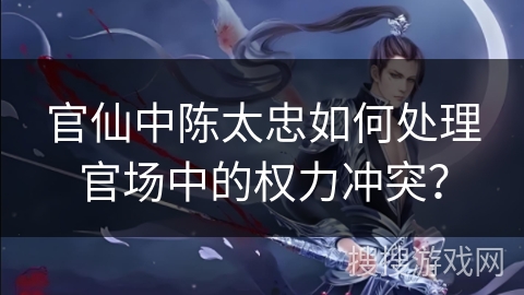官仙中陈太忠如何处理官场中的权力冲突? 官仙中陈太忠如何处理官场中的权力冲突?