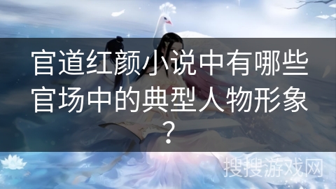 官道红颜小说中有哪些官场中的典型人物形象? 官道红颜小说中有哪些官场中的典型人物形象?