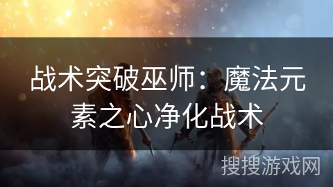 战术突破巫师：魔法元素之心净化战术