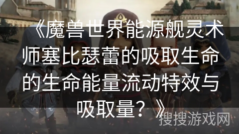 《魔兽世界能源舰灵术师塞比瑟蕾的吸取生命的生命能量流动特效与吸取量？》