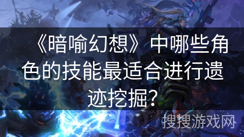 《暗喻幻想》中哪些角色的技能最适合进行遗迹挖掘？