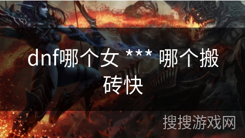dnf哪个女 *** 哪个搬砖快