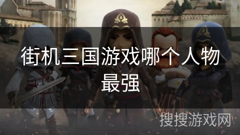 街机三国游戏哪个人物最强