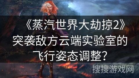 《蒸汽世界大劫掠2》突袭敌方云端实验室的飞行姿态调整? 《蒸汽世界大劫掠2》突袭敌方云端实验室的飞行姿态调整?