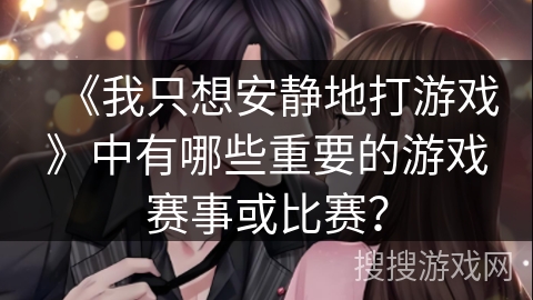 《我只想安静地打游戏》中有哪些重要的游戏赛事或比赛？