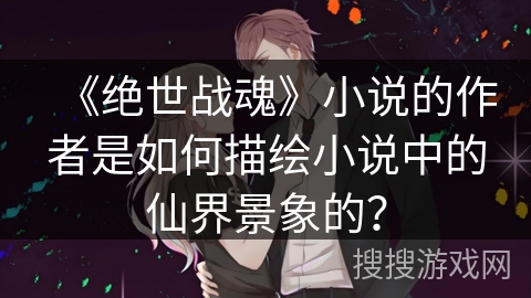 《绝世战魂》小说的作者是如何描绘小说中的仙界景象的？