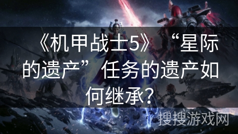 《机甲战士5》“星际的遗产”任务的遗产如何继承？