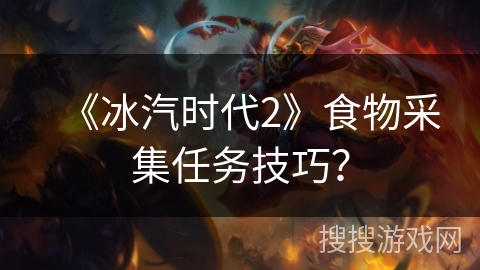 《冰汽时代2》食物采集任务技巧? 《冰汽时代2》食物采集任务技巧?