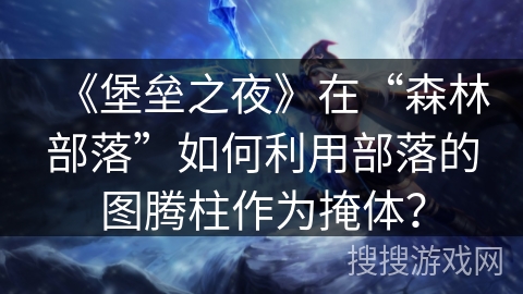 《堡垒之夜》在“森林部落”如何利用部落的图腾柱作为掩体？