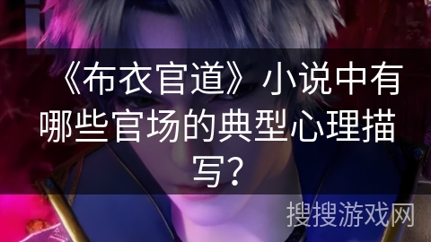 《布衣官道》小说中有哪些官场的典型心理描写？