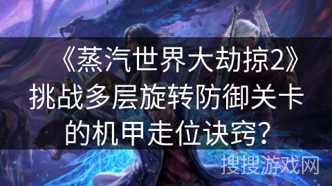 《蒸汽世界大劫掠2》挑战多层旋转防御关卡的机甲走位诀窍？