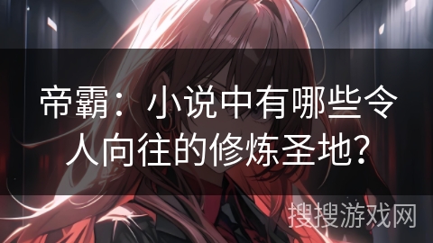 帝霸：小说中有哪些令人向往的修炼圣地？