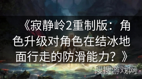《寂静岭2重制版：角色升级对角色在结冰地面行走的防滑能力？》