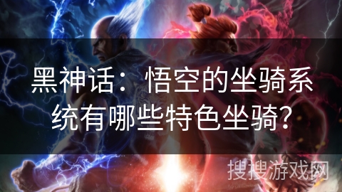 黑神话:悟空的坐骑系统有哪些特色坐骑? 黑神话:悟空的坐骑系统有哪些特色坐骑?